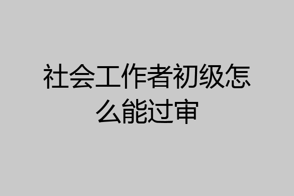 社会工作者初级怎么能过审