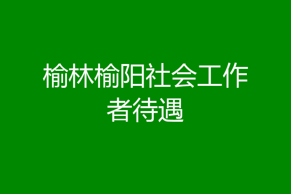 榆林榆阳社会工作者待遇