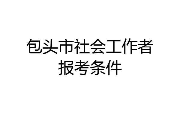 包头市社会工作者报考条件