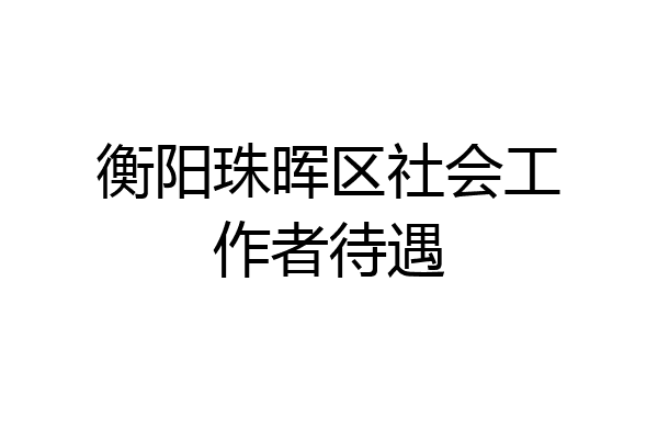 衡阳珠晖区社会工作者待遇