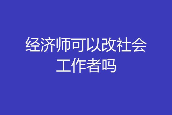 经济师可以改社会工作者吗