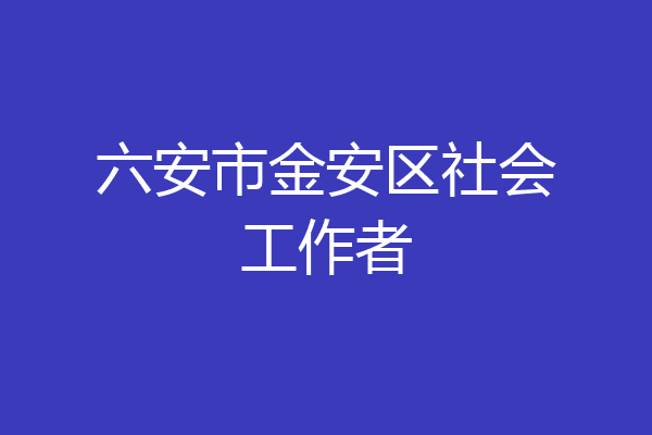 六安市金安区社会工作者