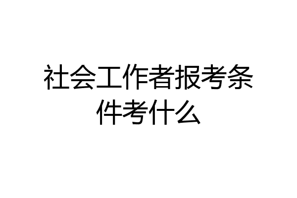 社会工作者报考条件考什么