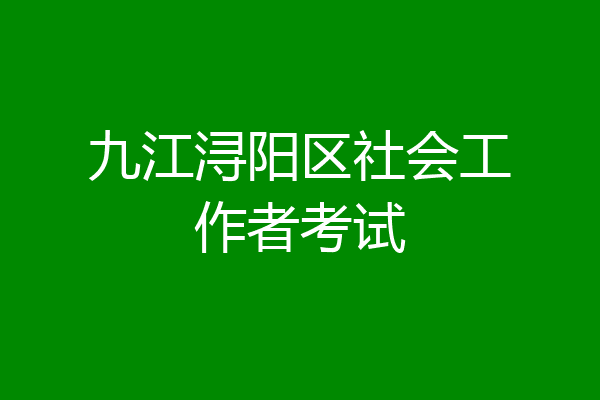 九江浔阳区社会工作者考试