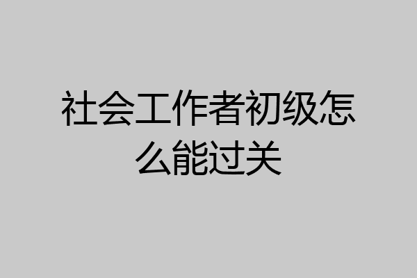 社会工作者初级怎么能过关