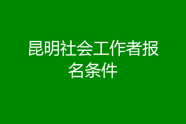 昆明社会工作者报名条件