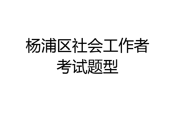 杨浦区社会工作者考试题型