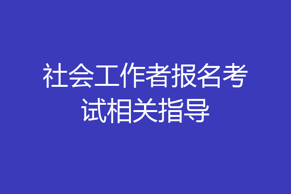 社会工作者报名考试相关指导