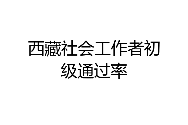 西藏社会工作者初级通过率