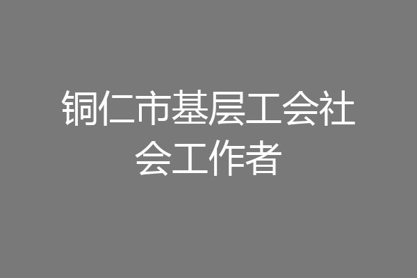 铜仁市基层工会社会工作者