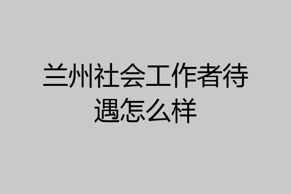 兰州社会工作者待遇怎么样