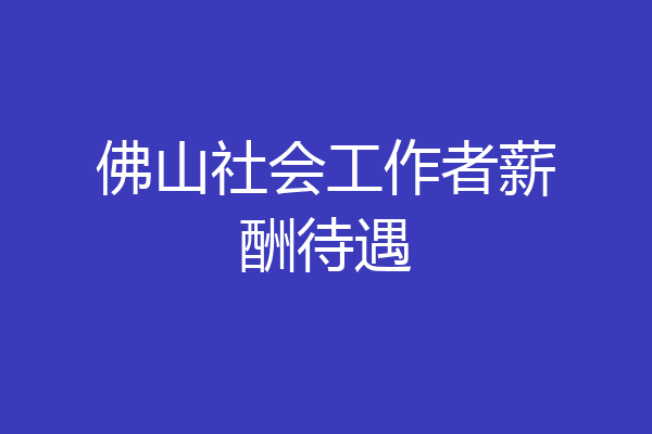 佛山社会工作者薪酬待遇