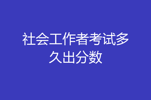 社会工作者考试多久出分数