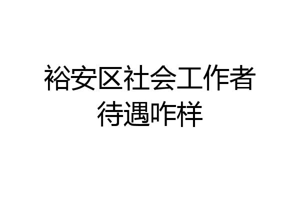 裕安区社会工作者待遇咋样