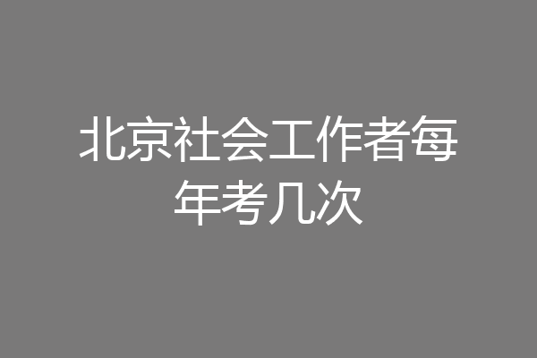 北京社会工作者每年考几次