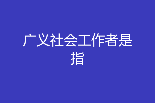 广义社会工作者是指