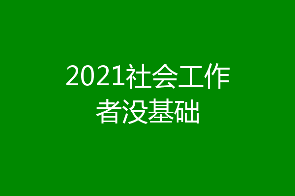 2021社会工作者没基础