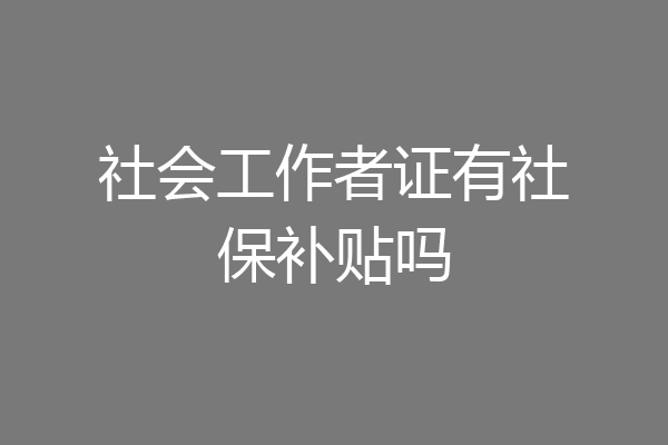 社会工作者证有社保补贴吗