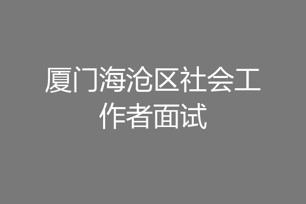 厦门海沧区社会工作者面试