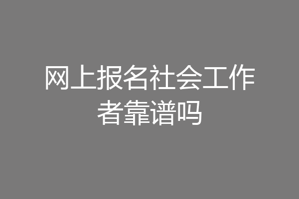 网上报名社会工作者靠谱吗