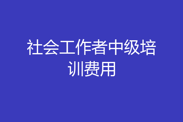 社会工作者中级培训费用