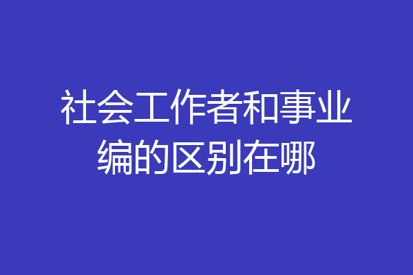社会工作者和事业编的区别在哪