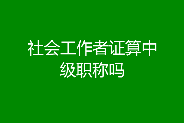 社会工作者证算中级职称吗