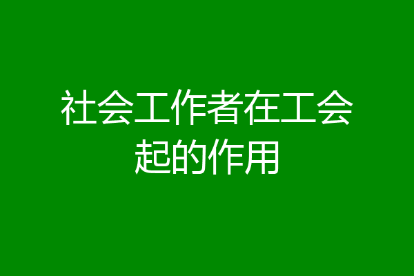 社会工作者在工会起的作用