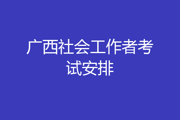 广西社会工作者考试安排