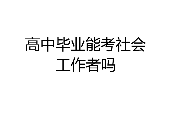 高中毕业能考社会工作者吗
