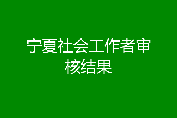 宁夏社会工作者审核结果