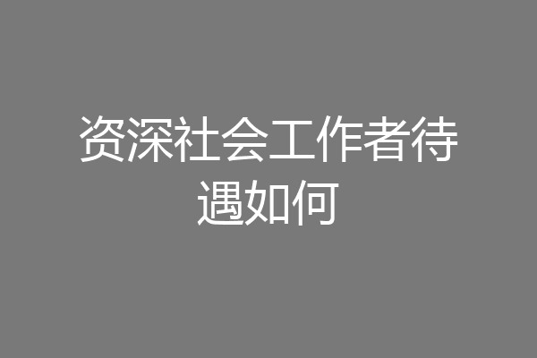 资深社会工作者待遇如何