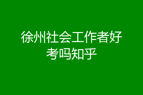 徐州社会工作者好考吗知乎