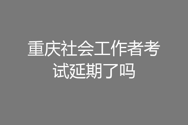 重庆社会工作者考试延期了吗