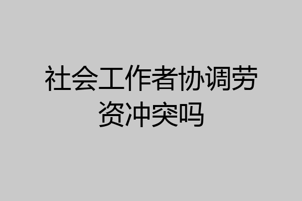 社会工作者协调劳资冲突吗