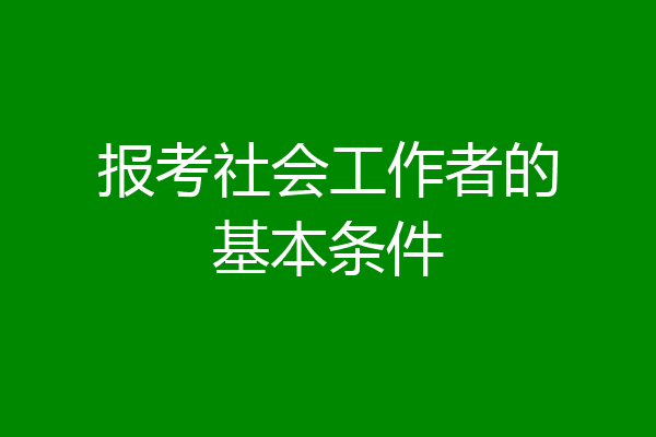 报考社会工作者的基本条件