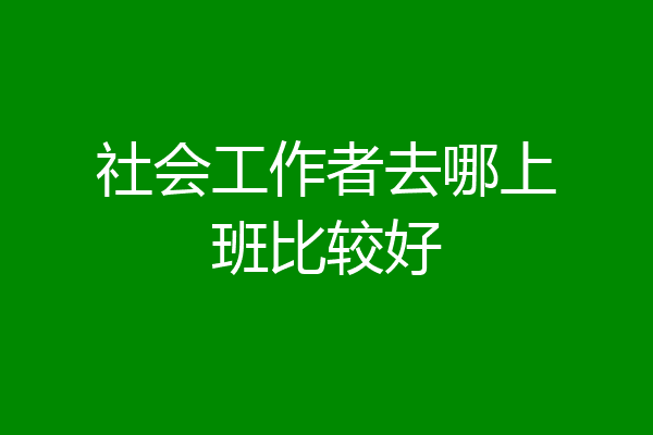 社会工作者去哪上班比较好