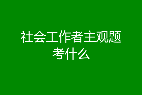 社会工作者主观题考什么