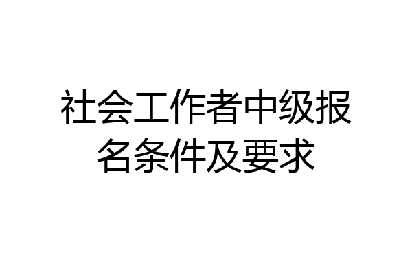 社会工作者中级报名条件及要求