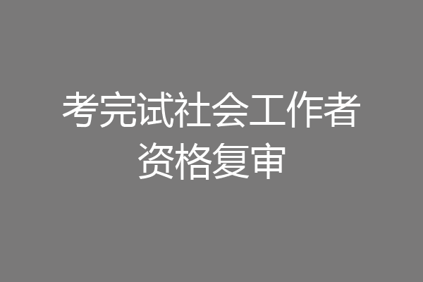 考完试社会工作者资格复审