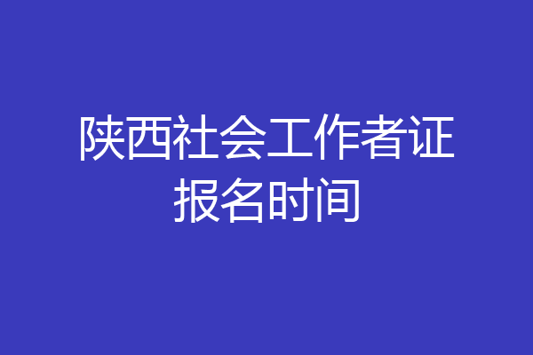 陕西社会工作者证报名时间