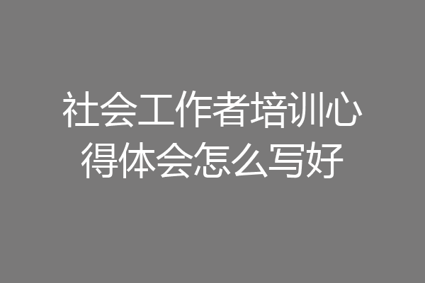社会工作者培训心得体会怎么写好