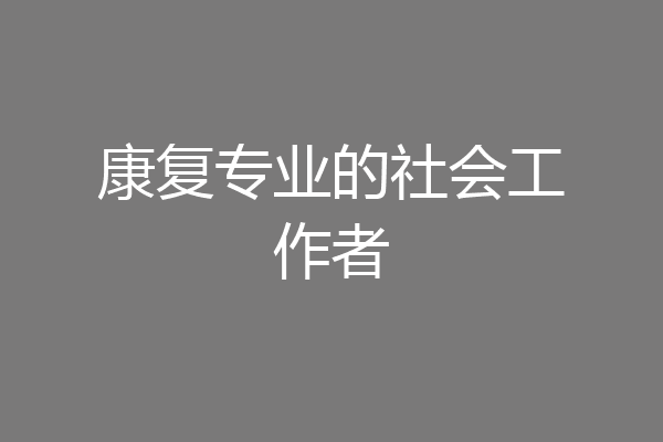 康复专业的社会工作者