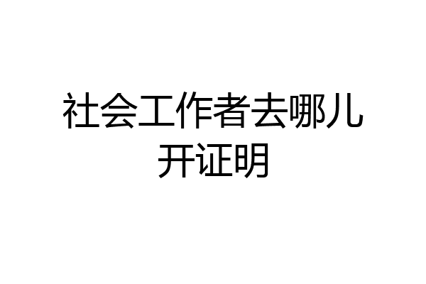 社会工作者去哪儿开证明