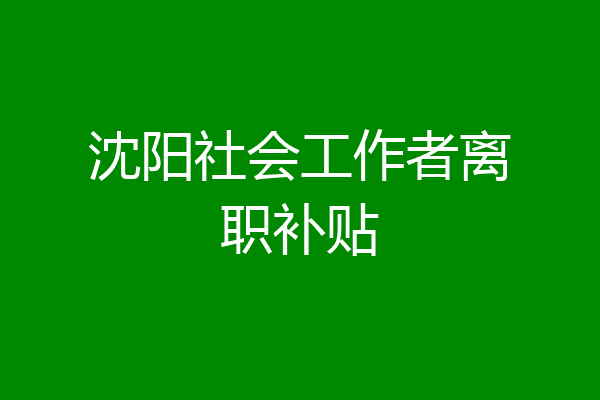 沈阳社会工作者离职补贴
