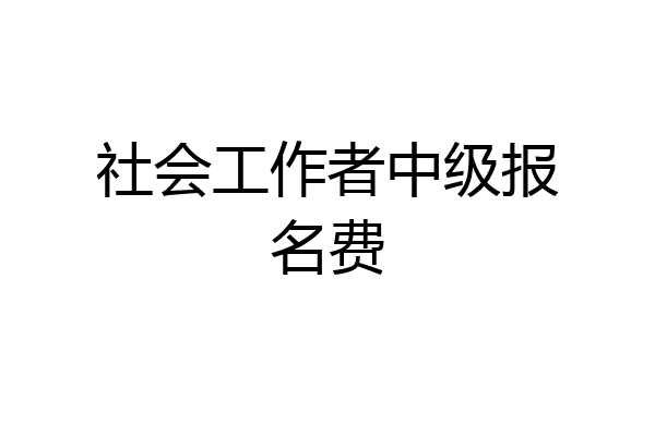社会工作者中级报名费