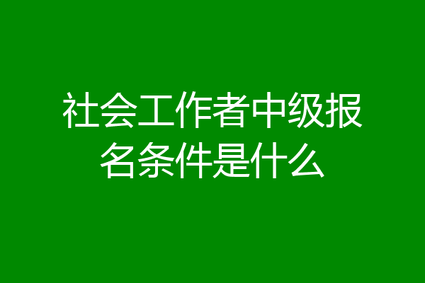 社会工作者中级报名条件是什么