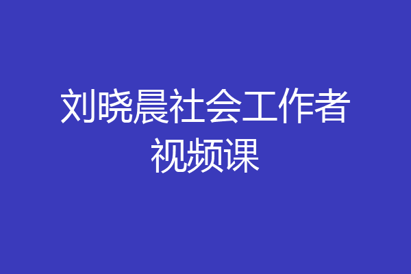刘晓晨社会工作者视频课