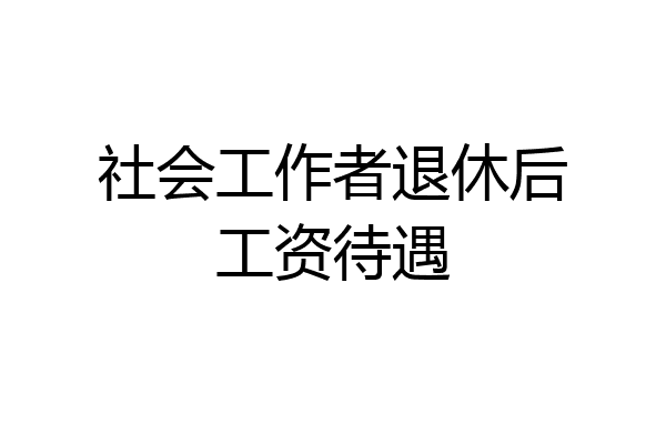 社会工作者退休后工资待遇