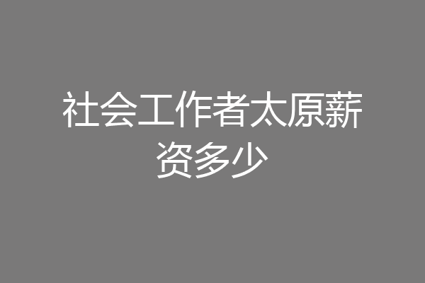 社会工作者太原薪资多少